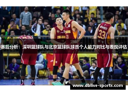 赛后分析：深圳篮球队与北京篮球队球员个人能力对比与表现评估