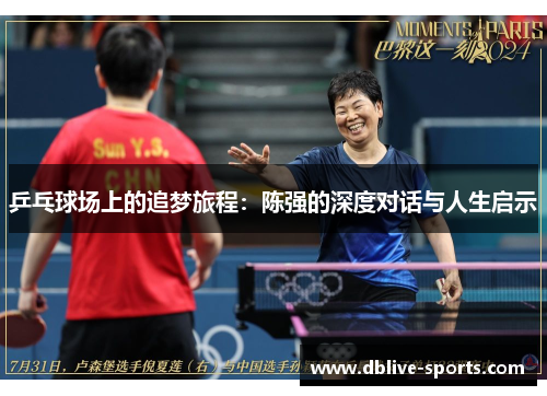 乒乓球场上的追梦旅程：陈强的深度对话与人生启示