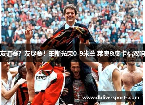 友谊赛？友尽赛！珀斯光荣0-9米兰 莱奥&奥卡福双响
